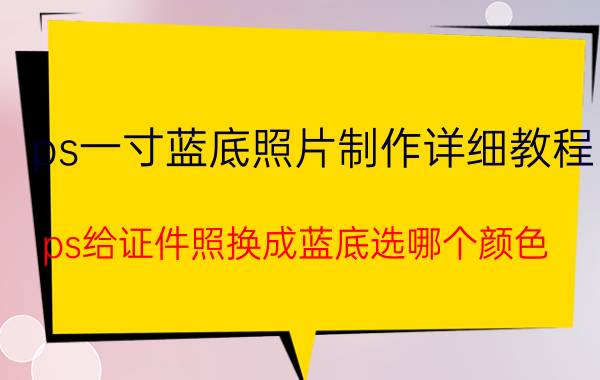 ps一寸蓝底照片制作详细教程 ps给证件照换成蓝底选哪个颜色？